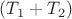 $(T_1 + T_2)$