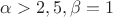 $\alpha > 2,5, \beta =1$
