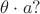 $\theta \cdot a?$