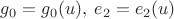 $g_0=g_0(u),\:e_2=e_2(u)$