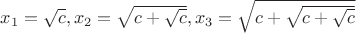 $x_1=\sqrt{c}, x_2=\sqrt{c+\sqrt{c}},x_3=\sqrt{c+\sqrt{c+\sqrt{c}}}$