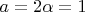 $a=2\alpha=1$