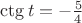 $\ctg t=-\frac54$