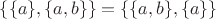 $\lbrace \lbrace a \rbrace,\lbrace a,b \rbrace \rbrace = \lbrace \lbrace a,b \rbrace, \lbrace a \rbrace \rbrace $
