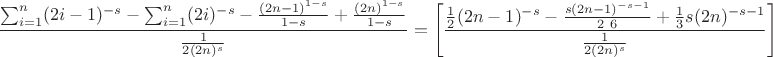 $$
\frac{\sum _{i=1}^n (2 i-1)^{-s}-\sum _{i=1}^n (2 i)^{-s}-\frac{(2 n-1)^{1-s}}{1-s}+\frac{(2 n)^{1-s}}{1-s}}{\frac{1}{2 (2 n)^s}}=\left[\frac{\frac{1}{2} (2 n-1)^{-s}-\frac{s (2 n-1)^{-s-1}}{2\ 6}+\frac{1}{3} s (2 n)^{-s-1}}{\frac{1}{2 (2 n)^s}}\right]
$$
