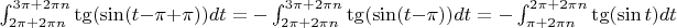 $\int_{2\pi+2\pi n}^{3\pi+2\pi n}\tg(\sin(t-\pi + \pi))dt = -\int_{2\pi+2\pi n}^{3\pi+2\pi n}\tg(\sin(t-\pi))dt = - \int_{\pi+2\pi n}^{2\pi+2\pi n}\tg(\sin t)dt$