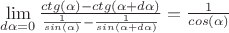 $\lim \limits_{d \alpha=0}\frac{ctg(\alpha)-ctg(\alpha+d\alpha)}{\frac{1}{sin(\alpha)}-\frac{1}{sin(\alpha+d\alpha)}}= \frac {1}{cos(\alpha)} $
