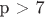 p > 7