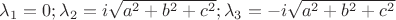 $\lambda_{1}=0;\lambda_{2}=i\sqrt{a^2+b^2+c^2};\lambda_{3}=-i\sqrt{a^2+b^2+c^2}$