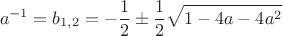 \[
a^{ - 1}  = b_{1,2}  =  - \frac{1}{2} \pm \frac{1}{2}\sqrt {1 - 4a - 4a^2 } 
\]