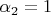 $\alpha_2=1$