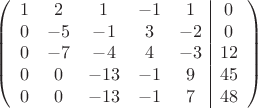 $$\left(\begin{array}{ccccc|c}
1& 2& 1&-1&1&0\\
0&-5& -1&3&-2&0\\
0&-7&-4&4&-3&12\\
0& 0& -13& -1&9&45\\
0&0& -13& -1&7&48\\
\end{array}\right)$$