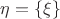 $\eta = \lbrace \xi \rbrace$