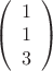 $
\left( \begin{array}{cc} 1 \\ 
1 \\ 3 \end{array} \right)$