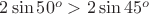 $2\sin{50^o}>2\sin{45^o}$