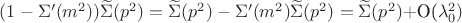 $(1-\Sigma'(m^2))\widetilde{\Sigma}(p^2) = \widetilde{\Sigma}(p^2) - \Sigma'(m^2)\widetilde{\Sigma}(p^2)= \widetilde{\Sigma}(p^2)+$O(\lambda_{0}^{2})$
