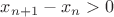 $x_{n+1}-x_n>0$