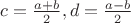 $c=\frac{a+b}{2}, d=\frac{a-b}{2}$
