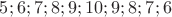$ 5; 6; 7; 8; 9; 10; 9; 8; 7; 6$