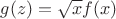 $g(z)=\sqrt x f(x)$