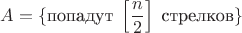 $A=\{\text{попадут}\; \left[\dfrac{n}{2}\right]\; \text{стрелков}\}$