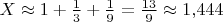 $X\approx 1+\frac 13+\frac 19=\frac{13}9\approx1{,}444$