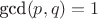 $\text{gcd}(p,q)=1$