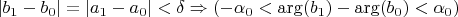 $\left\lvert b_1-b_0\right\rvert=\left\lvert a_1-a_0\right\rvert<\delta \Rightarrow (-\alpha_0<\arg(b_1)-\arg(b_0)<\alpha_0)$