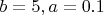 $b=5, a= 0.1$