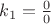 $k_1 = \frac{0}{0}$