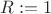 $R:=1$