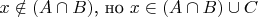 $x \notin (A \cap B)$, но $x \in (A \cap B) \cup C$