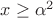 $x \geq \alpha^2$