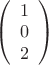 $
\left( \begin{array}{cc} 1 \\ 
0 \\ 2 \end{array} \right)$
