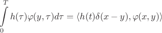 $$
   \int\limits_{0}^{T} h(\tau) \varphi(y,\tau) d\tau = \langle h(t) \delta(x-y), \varphi(x,y) \rangle
$$