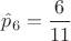 $\hat p_6=\dfrac{6}{11}$