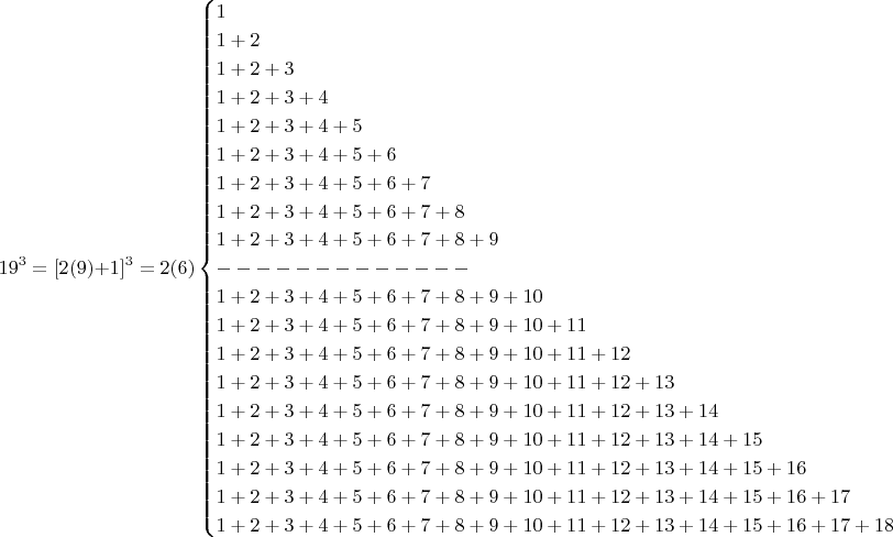 $$19^3=[2(9)+1]^3 = 2(6)\begin{cases}1\\1+2\\1+2+3\\1+2+3+4\\1+2+3+4+5\\1+2+3+4+5+6\\1+2+3+4+5+6+7\\1+2+3+4+5+6+7+8\\1+2+3+4+5+6+7+8+9\\-------------\\1+2+3+4+5+6+7+8+9+10 \\1+2+3+4+5+6+7+8+9+10+11 \\1+2+3+4+5+6+7+8+9+10 +11+12\\ 1+2+3+4+5+6+7+8+9+10+11+12+13 \\ 1+2+3+4+5+6+7+8+9+10+11+12+13+14\\ 1+2+3+4+5+6+7+8+9+10+11+12+13+14+15\\ 1+2+3+4+5+6+7+8+9+10+11+12+13+14+15+16\\ 1+2+3+4+5+6+7+8+9+10+11+12+13+14+15+16+17\\ 1+2+3+4+5+6+7+8+9+10+11+12+13+14+15+16+17+18\end{cases}+19 $$