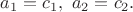 $a_1=c_1,~a_2=c_2.$