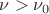 $\nu > \nu_0$