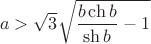 $$a>\sqrt{3}\sqrt{\frac{b\ch b}{\sh b}-1}$$