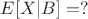 $E[X|B] = ?$