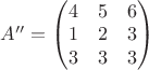 $A''=\begin{pmatrix}
4 &5  &6 \\
 1&2  &3 \\
3 &3  &3\\
\end{pmatrix}$