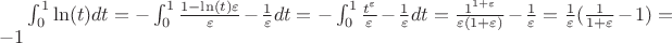 $\int_{0}^{1} \ln(t) dt= -\int_{0}^{1} \frac{1-\ln(t)\varepsilon}{\varepsilon} - \frac{1}{\varepsilon}dt= -\int_{0}^{1} \frac{t^{\varepsilon}}{\varepsilon} - \frac{1}{\varepsilon}dt=\frac{1^{1+\varepsilon}}{\varepsilon(1+\varepsilon)} - \frac{1}{\varepsilon}=\frac{1}{\varepsilon}(\frac{1}{1+\varepsilon}-1)=-1$