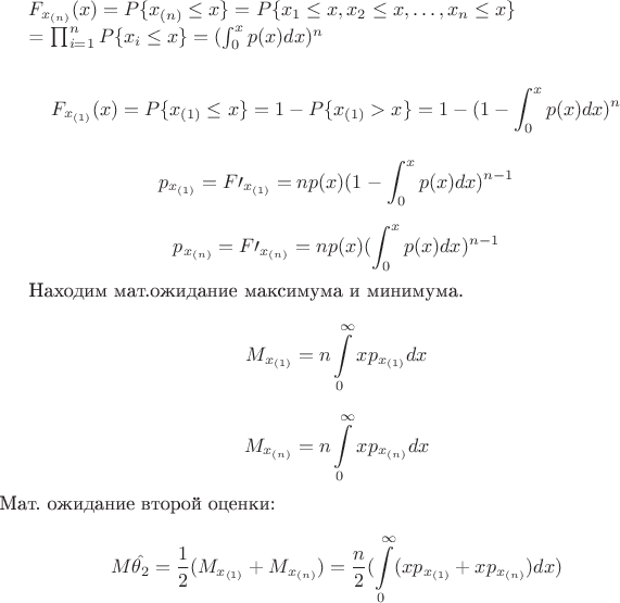 $Найдем функцию и плотность распределения минимума и максимума
$$
F_{x_{(n)}}(x)=P\{x_{(n)}\le x\}=P\{x_1\le x, x_2\le x,\dots,x_n\le x\}

= \prod_{i=1}^n P\{x_i\le x\}=(\int_{0}^x p(x)dx)^n$$

$$
F_{x_{(1)}}(x)=P\{x_{(1)}\le  x\}=1-P\{x_{(1)}> x\}=1-(1- \int_{0}^x p(x)dx)^n
$$

$$
p_{x_{(1)}}=F\prime_{x_{(1)}}=n p(x) (1-\int_{0}^x p(x) dx)^{n-1}
$$

$$
p_{x_{(n)}}=F\prime_{x_{(n)}}=n p(x) (\int_{0}^x p(x) dx)^{n-1}
$$

Находим мат.ожидание максимума и минимума. 
$$
M_{x_{(1)}}=n\int\limits_{0}^\infty x p_{x_{(1)}}dx$$
$$
M_{x_{(n)}}=n\int\limits_{0}^\infty x p_{x_{(n)}}dx
$$
Мат. ожидание второй оценки:
$$
M\hat{\theta_2}=\frac{1}{2}(M_{x_{(1)}}+M_{x_{(n)}})=\frac{n}{2}(\int\limits_{0}^\infty(x p_{x_{(1)}} + x p_{x_{(n)}})dx)
$$$