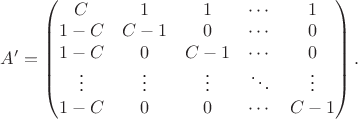 $   A' = \begin{pmatrix}    C & 1 & 1 & \cdots & 1 \\    1 - C & C - 1 & 0 & \cdots & 0 \\    1 - C & 0 & C - 1 & \cdots & 0 \\    \vdots & \vdots & \vdots & \ddots & \vdots \\    1 - C & 0 & 0 & \cdots & C - 1    \end{pmatrix}.    $