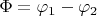 $\Phi =\varphi _1-\varphi _2$