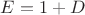 $E=1+D$