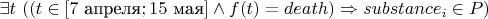 $ \exists t$ $((t \in [7$ $\mbox{апреля}; 15$ $\mbox{мая}] \wedge f(t)=death) \Rightarrow substance_i \in P)$