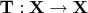 $ \mathbf{T}: \mathbf{X} \to \mathbf{X} $