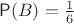 $\mathsf P(B) = \frac 1 6$